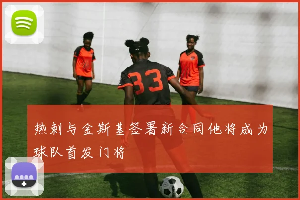 热刺与金斯基签署新合同他将成为球队首发门将