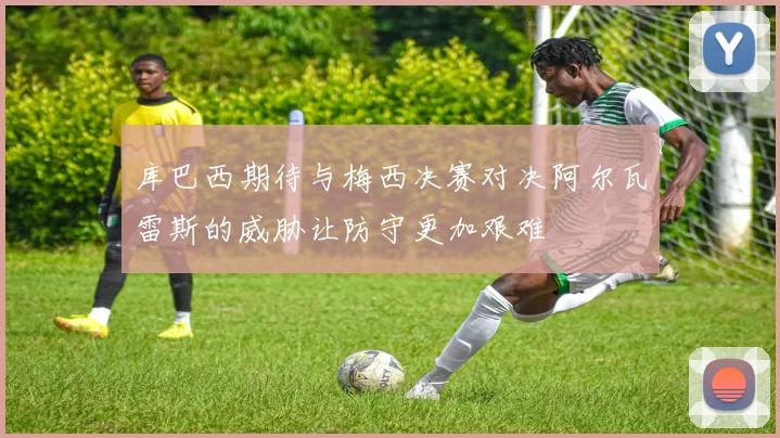 库巴西期待与梅西决赛对决阿尔瓦雷斯的威胁让防守更加艰难