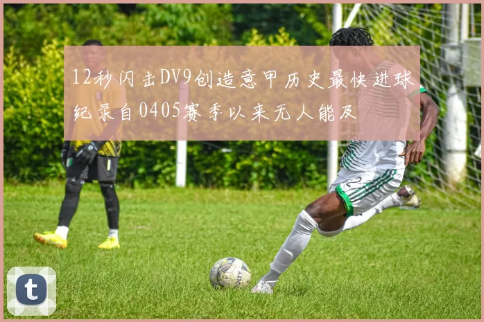 12秒闪击DV9创造意甲历史最快进球纪录自0405赛季以来无人能及