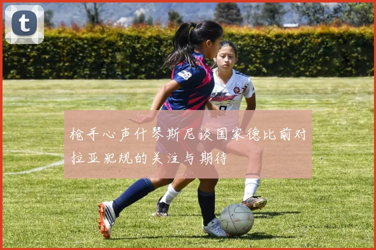 枪手心声什琴斯尼谈国家德比前对拉亚犯规的关注与期待