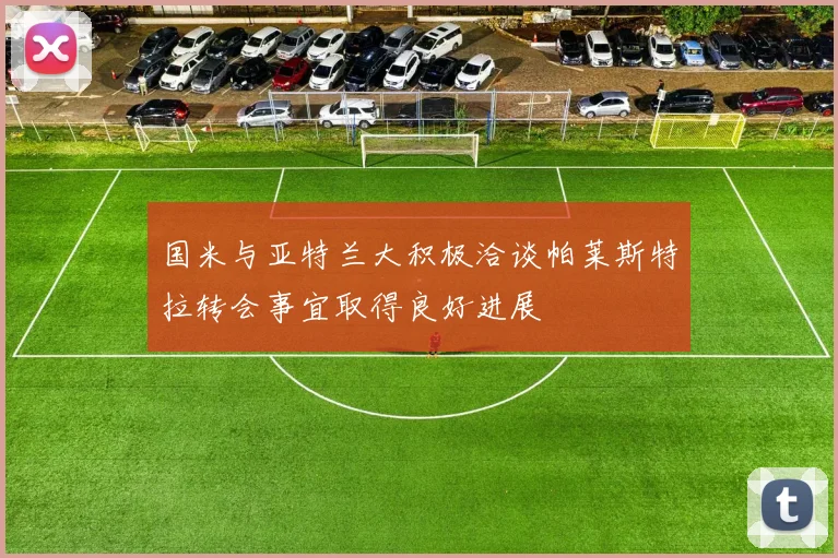 国米与亚特兰大积极洽谈帕莱斯特拉转会事宜取得良好进展