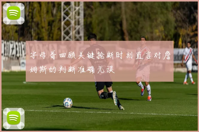 字母哥回顾关键抢断时刻直言对詹姆斯的判断准确无误