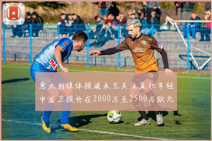 意大利媒体报道米兰关注莱切年轻中后卫报价在2000万至2500万欧元之间