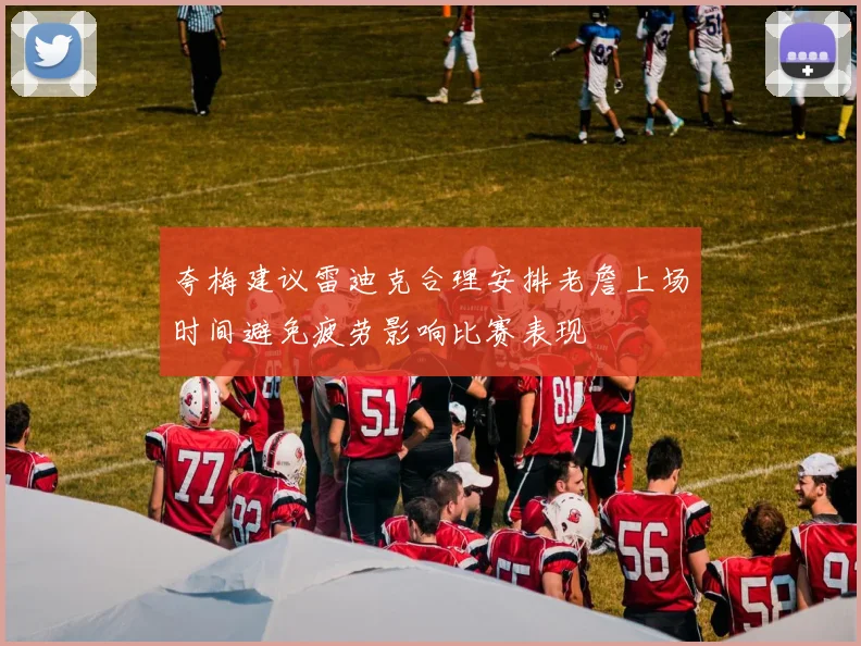 夸梅建议雷迪克合理安排老詹上场时间避免疲劳影响比赛表现