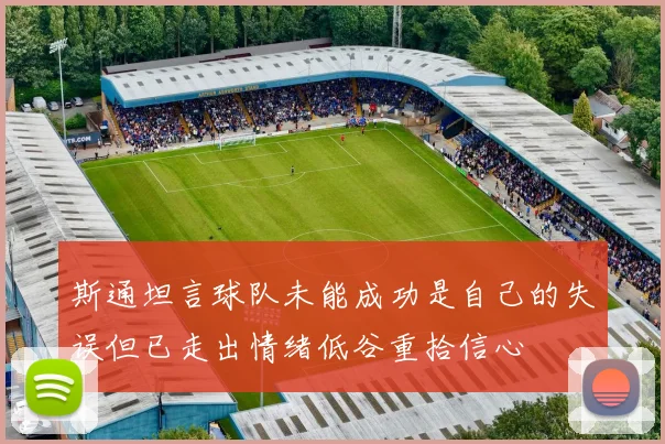 斯通坦言球队未能成功是自己的失误但已走出情绪低谷重拾信心