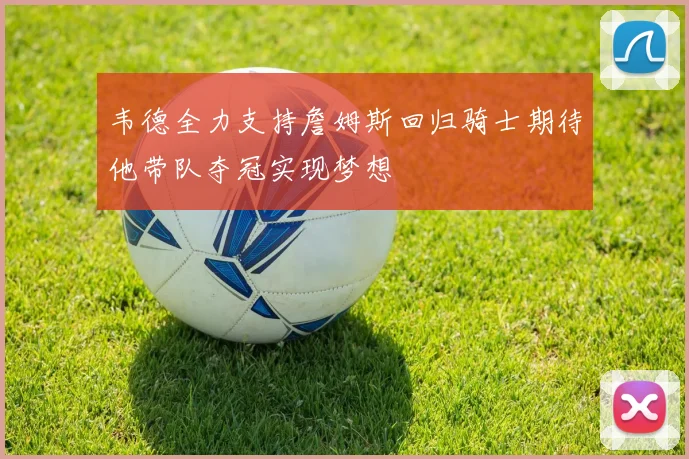 韦德全力支持詹姆斯回归骑士期待他带队夺冠实现梦想