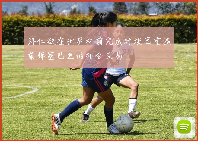 拜仁欲在世界杯前完成对埃因霍温前锋塞巴里的转会交易
