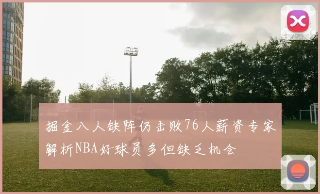 掘金八人缺阵仍击败76人薪资专家解析NBA好球员多但缺乏机会