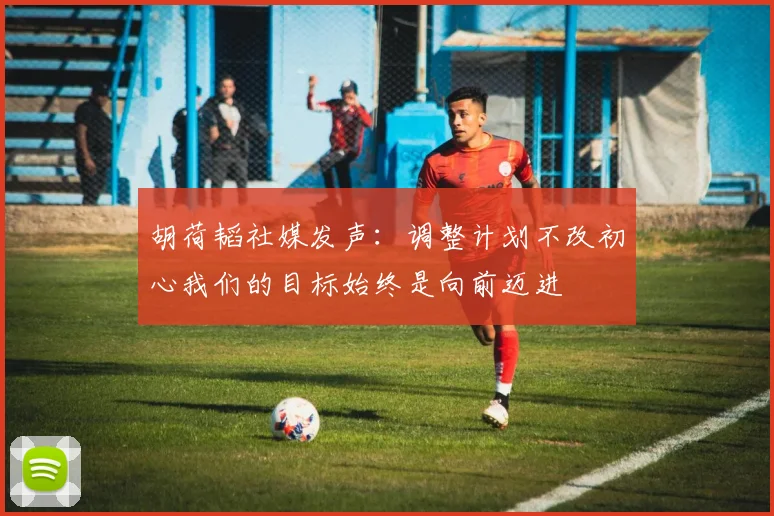 胡荷韬社媒发声：调整计划不改初心我们的目标始终是向前迈进