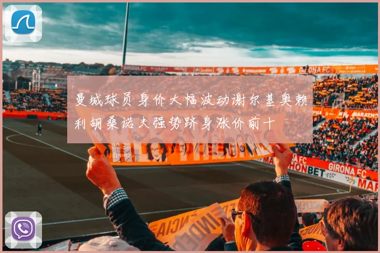 曼城球员身价大幅波动谢尔基奥赖利胡桑诺夫强势跻身涨价前十