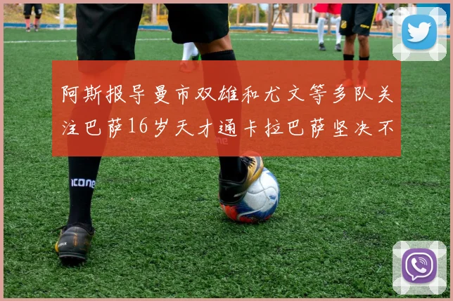阿斯报导曼市双雄和尤文等多队关注巴萨16岁天才通卡拉巴萨坚决不放人