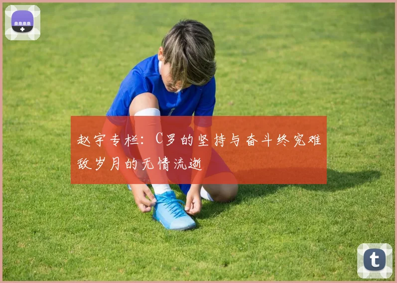赵宇专栏：C罗的坚持与奋斗终究难敌岁月的无情流逝