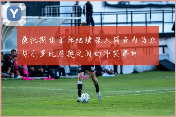 桑托斯俱乐部继续深入调查内马尔与小罗比尼奥之间的冲突事件