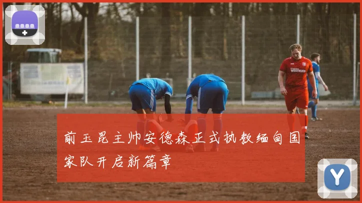 前玉昆主帅安德森正式执教缅甸国家队开启新篇章