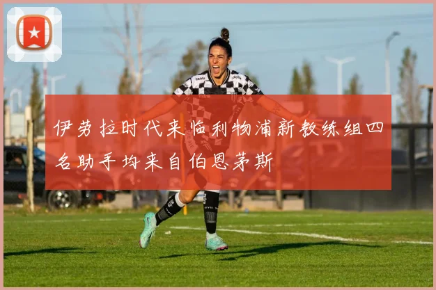 伊劳拉时代来临利物浦新教练组四名助手均来自伯恩茅斯