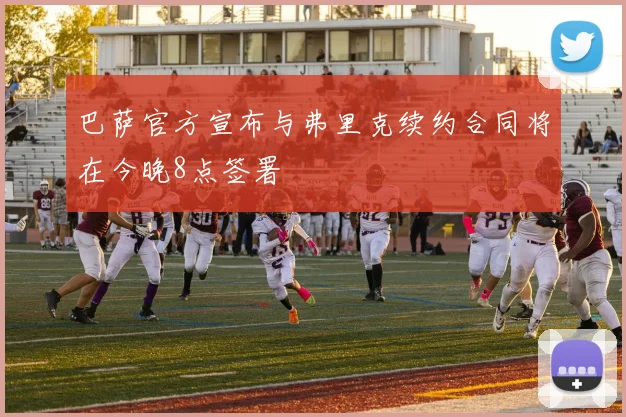 巴萨官方宣布与弗里克续约合同将在今晚8点签署