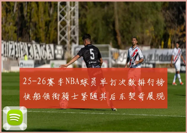 25-26赛季NBA球员单打次数排行榜快船领衔骑士紧随其后东契奇展现最高效率