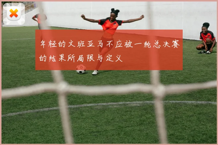 年轻的文班亚马不应被一轮总决赛的结果所局限与定义