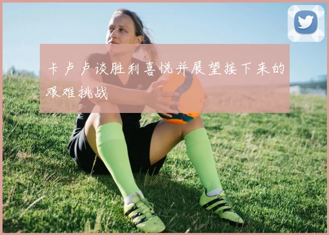 卡卢卢谈胜利喜悦并展望接下来的艰难挑战