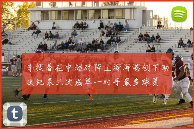 李提香在中超对阵上海海港创下助攻纪录三次成单一对手最多球员