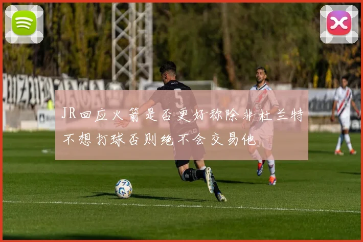 JR回应火箭是否更好称除非杜兰特不想打球否则绝不会交易他