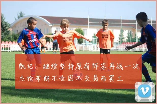 凯记：继续坚持原有阵容再战一次杰伦布朗不会因不交易而罢工