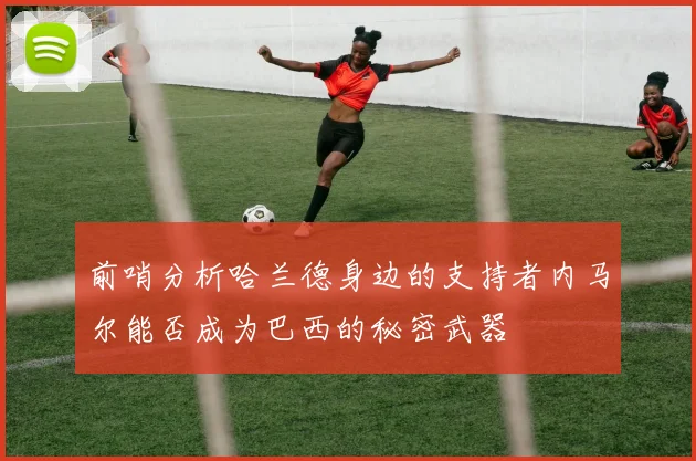 前哨分析哈兰德身边的支持者内马尔能否成为巴西的秘密武器