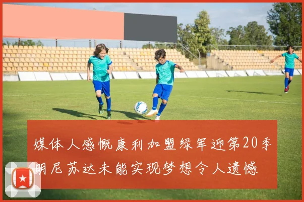 媒体人感慨康利加盟绿军迎第20季明尼苏达未能实现梦想令人遗憾