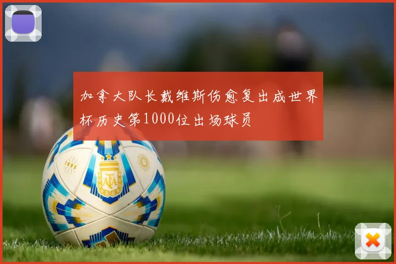 加拿大队长戴维斯伤愈复出成世界杯历史第1000位出场球员